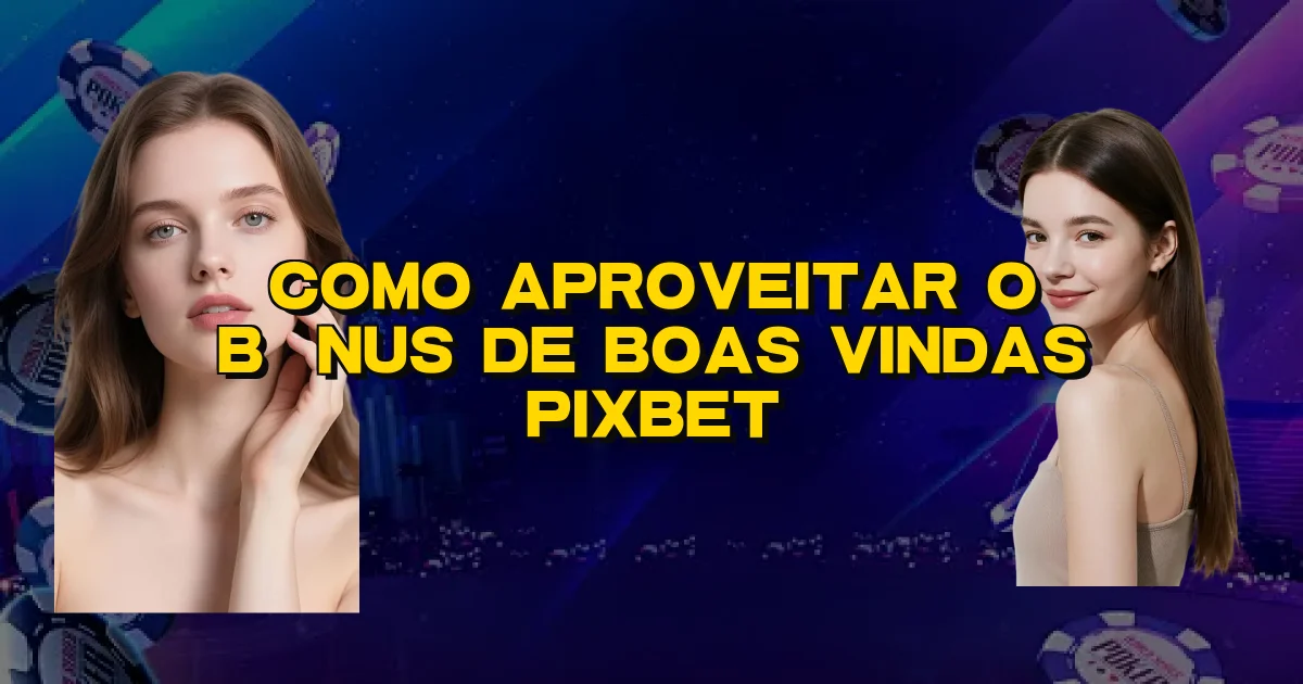 Como Aproveitar O Bônus De Boas Vindas Pixbet Oficial